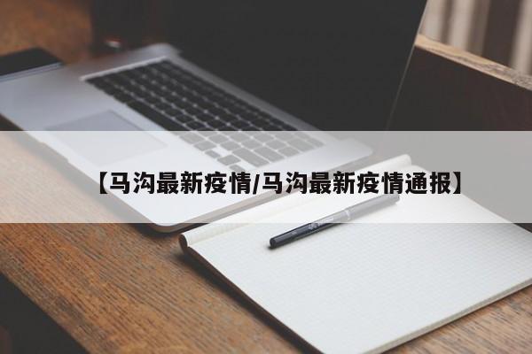【马沟最新疫情/马沟最新疫情通报】