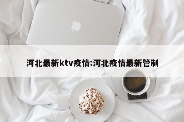 河北最新ktv疫情:河北疫情最新管制