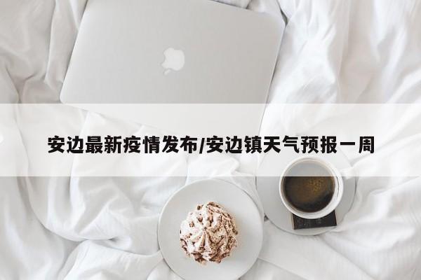 安边最新疫情发布/安边镇天气预报一周